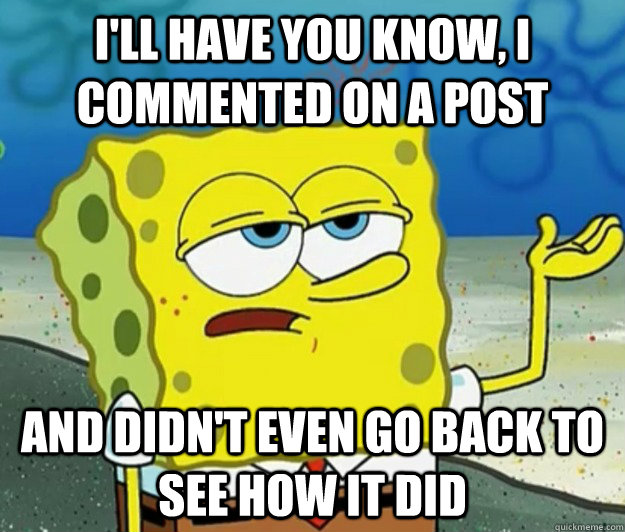I'll have you know, I commented on a post And didn't even go back to see how it did  Tough Spongebob