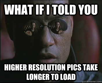 What if I told you Higher resolution pics take longer to load  Morpheus SC