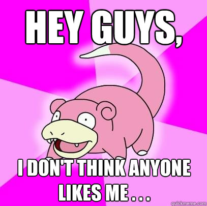 hey guys, i don't think anyone likes me . . .  Slowpoke