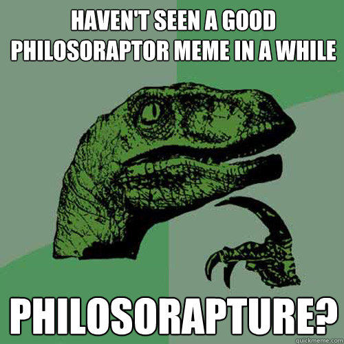 haven't seen a good philosoraptor meme in a while philosorapture?  