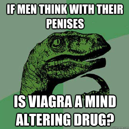 if men think with their penises is viagra a mind altering drug?  Philosoraptor