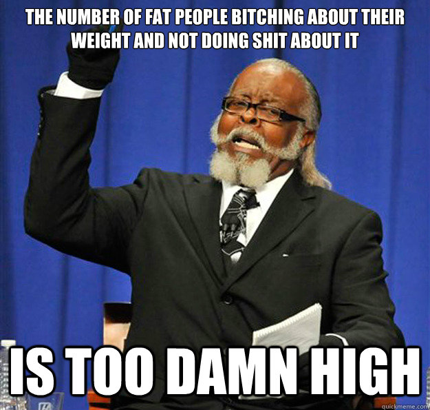 The number of fat people bitching about their weight and not doing shit about it Is too damn high  Jimmy McMillan
