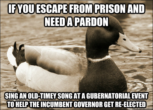 If you escape from prison and need a pardon Sing an old-timey song at a gubernatorial event to help the incumbent governor get re-elected - If you escape from prison and need a pardon Sing an old-timey song at a gubernatorial event to help the incumbent governor get re-elected  Old Advice Malard