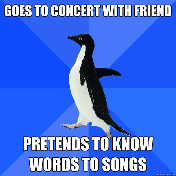 goes to concert with friend pretends to know words to songs  Socially Awkward Penguin