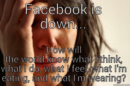 Facebook is down... - FACEBOOK IS DOWN... HOW WILL THE WORLD KNOW WHAT I THINK, WHAT I DO, WHAT I FEEL, WHAT I'M EATING, AND WHAT I'M WEARING? First World Problems