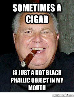 Sometimes a cigar Is just a hot black phallic object in my mouth - Sometimes a cigar Is just a hot black phallic object in my mouth  Scumbag Rush Limbaugh