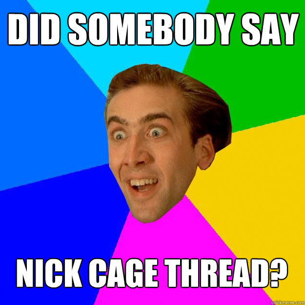 Did somebody say Nick Cage Thread?  Nicolas Cage