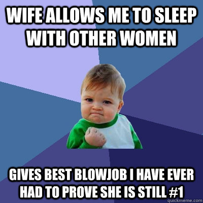 Wife allows me to sleep with other women Gives best blowjob I have ever had to prove she is still #1 - Wife allows me to sleep with other women Gives best blowjob I have ever had to prove she is still #1  Success Kid