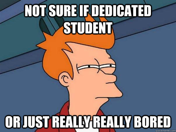 Not sure if dedicated student Or just really really bored   Futurama Fry