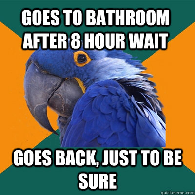 goes to bathroom after 8 hour wait goes back, just to be sure  Paranoid Parrot