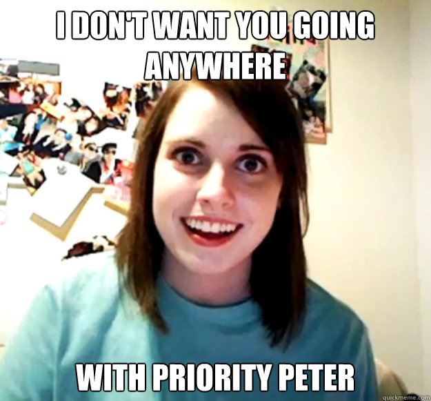 i don't want you going anywhere with priority peter  Overly Attached Girlfriend