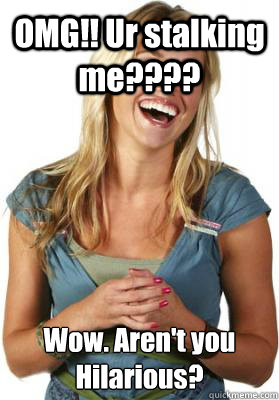 OMG!! Ur stalking me???? Wow. Aren't you Hilarious?  Friend Zone Fiona