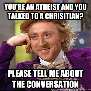 You're an atheist and you talked to a chrisitian? Please tell me about the conversation  Creepy Wonka