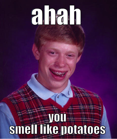 i like potatoes - AHAH YOU SMELL LIKE POTATOES Bad Luck Brian
