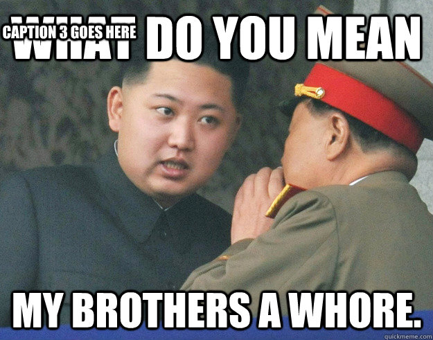 what do you mean my brothers a whore. Caption 3 goes here - what do you mean my brothers a whore. Caption 3 goes here  Hungry Kim Jong Un