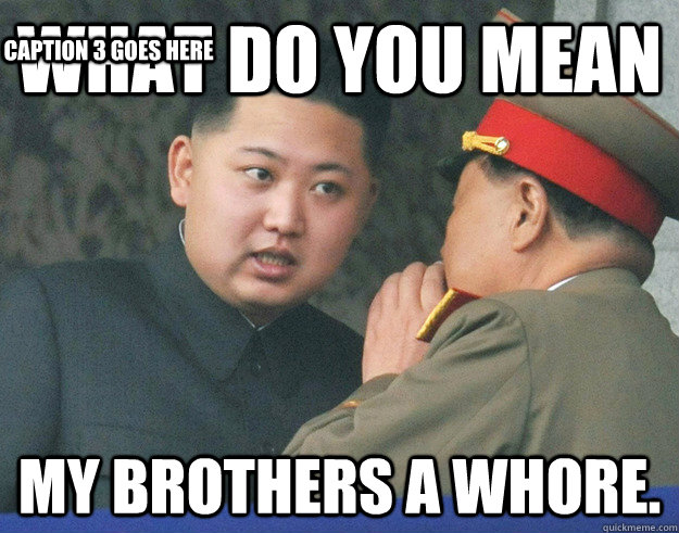 what do you mean my brothers a whore. Caption 3 goes here  Hungry Kim Jong Un