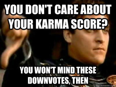 you don't care about your karma score? you won't mind these downvotes, then  Downvoting Roman