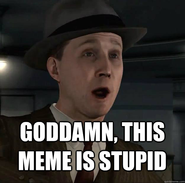 Goddamn, this meme is stupid - Goddamn, this meme is stupid  LA noire derp