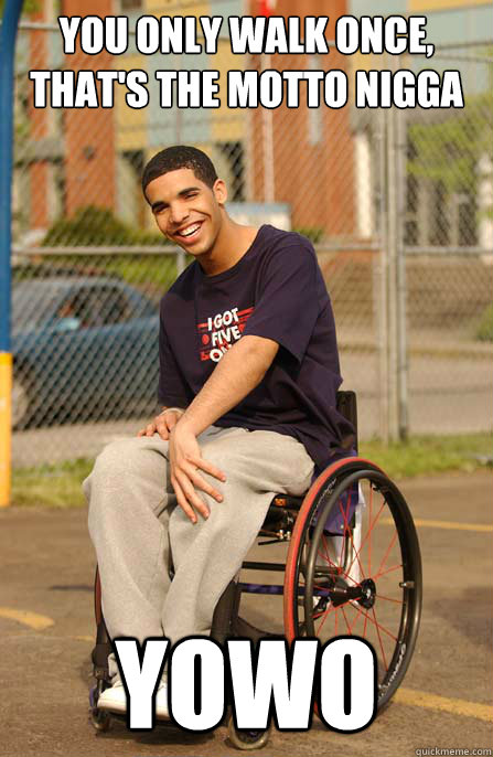 you only walk once, that's the motto nigga YOWO - you only walk once, that's the motto nigga YOWO  Wheelchair Drake