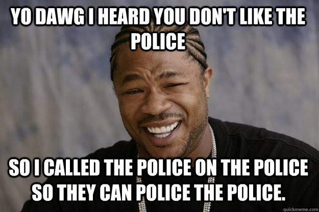 Yo dawg I heard you don't like the police So I called the police on the police so they can police the police. - Yo dawg I heard you don't like the police So I called the police on the police so they can police the police.  Xzibit meme