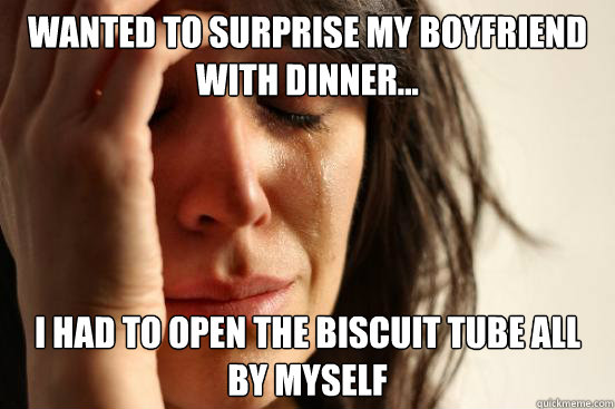 Wanted to surprise my boyfriend with dinner... I had to open the biscuit tube all by myself  First World Problems