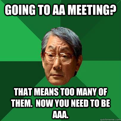 Going to AA meeting? That means too many of them.  Now you need to be AAA. - Going to AA meeting? That means too many of them.  Now you need to be AAA.  High Expectations Asian Father