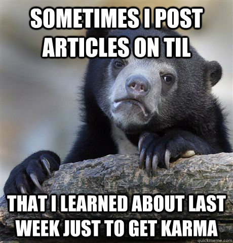 Sometimes I post articles on til that i learned about last week just to get karma  Confession Bear