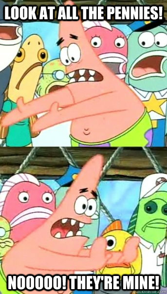 Look at all the pennies! Nooooo! They're mine!  Push it somewhere else Patrick