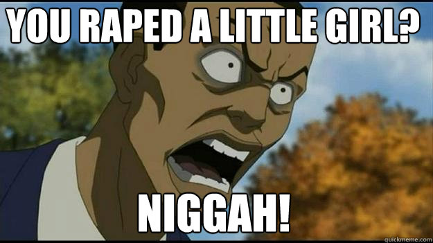 YOU RAPED A LITTLE GIRL? NIGGAH!  Tom rage face