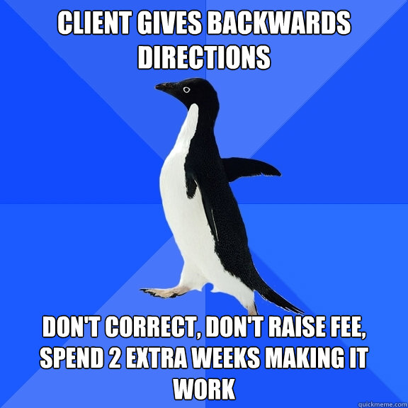 Client Gives Backwards Directions Don't correct, Don't Raise Fee, Spend 2 extra weeks making it work  Socially Awkward Penguin