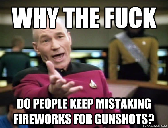 why the fuck do people keep mistaking fireworks for gunshots?  Annoyed Picard HD