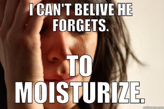 I can't believe - I CAN'T BELIVE HE FORGETS. TO MOISTURIZE. First World Problems