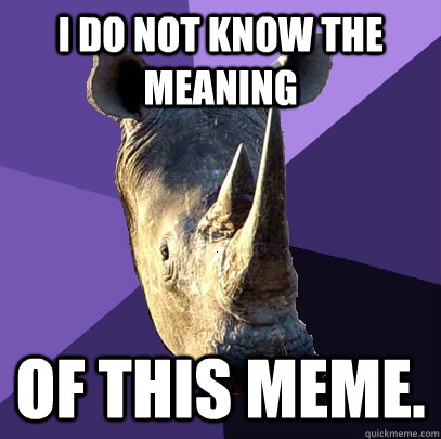 I do not know the meaning of this meme.  Sexually Oblivious Rhino