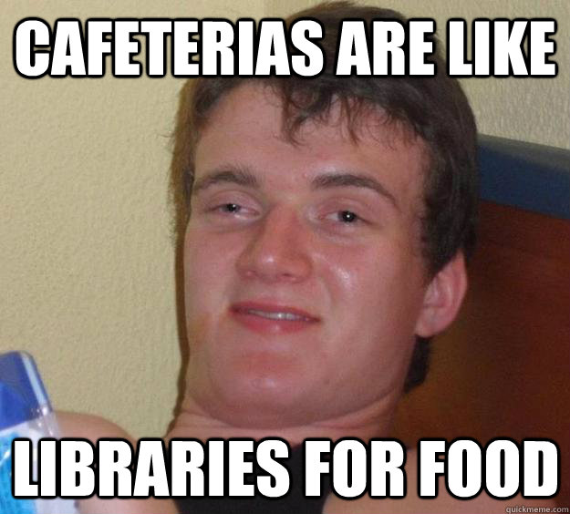 Cafeterias are like  libraries for food  10 Guy