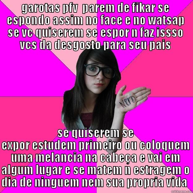 GAROTAS PFV  PAREM DE FIKAR SE ESPONDO ASSIM NO FACE E NO WATSAP SE VC QUISEREM SE ESPOR N FAZ ISSSO VCS DA DESGOSTO PARA SEU PAIS SE QUISEREM SE EXPOR ESTUDEM PRIMEIRO OU COLOQUEM UMA MELANCIA NA CABEÇA E VAI EM ALGUM LUGAR E SE MATEM N ESTRAGEM O DIA DE NINGUEM NEM SUA PROPRIA VIDA  Idiot Nerd Girl