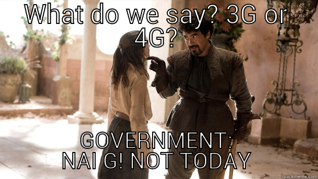 WHAT DO WE SAY? 3G OR 4G? GOVERNMENT: NAI G! NOT TODAY Arya not today