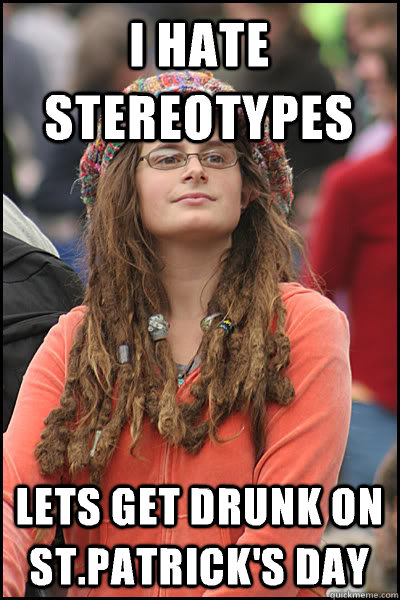 I hate stereotypes Lets get drunk on St.Patrick's day  Bad Argument Hippie