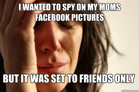 I wanted to spy on my moms facebook pictures But it was set to friends only - I wanted to spy on my moms facebook pictures But it was set to friends only  First World Problems