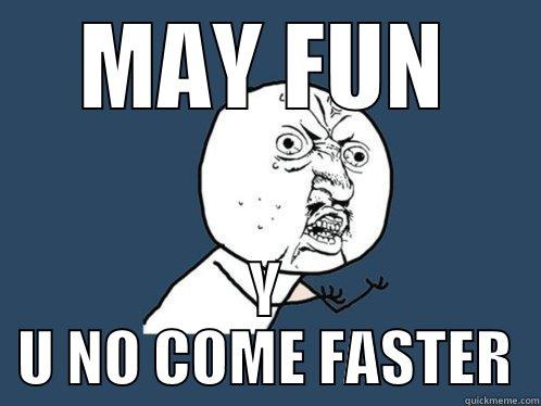 MAY FUN Y U NO COME FASTER Y U No