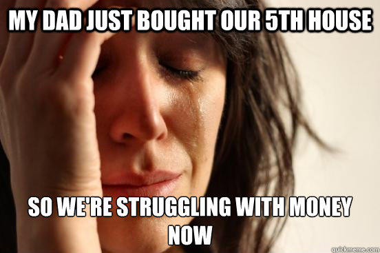 my dad just bought our 5th house so we're struggling with money now - my dad just bought our 5th house so we're struggling with money now  First World Problems