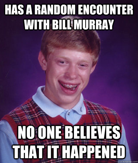 has a random encounter with bill murray no one believes that it happened  Bad Luck Brian