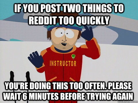 if you post two things to reddit too quickly you're doing this too often. please wait 6 minutes before trying again  Bad Time