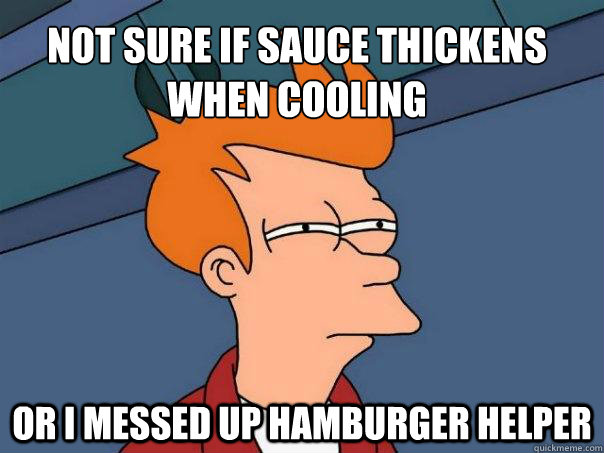 Not sure if sauce thickens when cooling or i messed up hamburger helper  Futurama Fry
