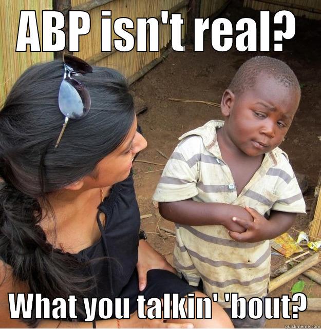 ABP ISN'T REAL?   WHAT YOU TALKIN' 'BOUT?  Skeptical Third World Kid