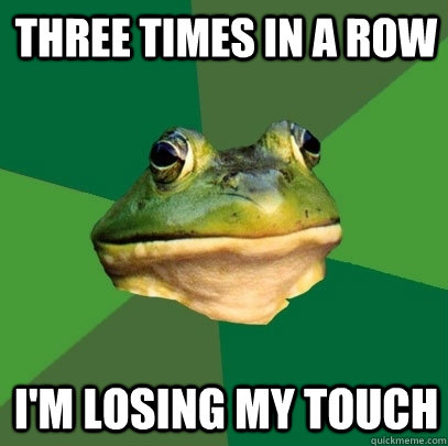 THREE TIMES IN A ROW I'M LOSING MY TOUCH  Foul Bachelor Frog