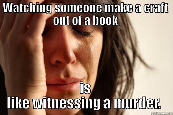 WATCHING SOMEONE MAKE A CRAFT OUT OF A BOOK IS LIKE WITNESSING A MURDER.  First World Problems