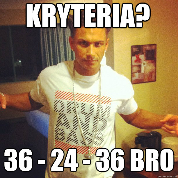 Kryteria? 36 - 24 - 36 bro 
  Drum and Bass DJ Pauly D