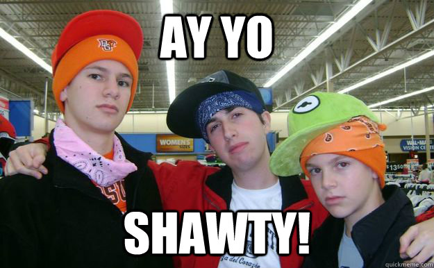 Ay yo  Shawty!  Gangsta white boys