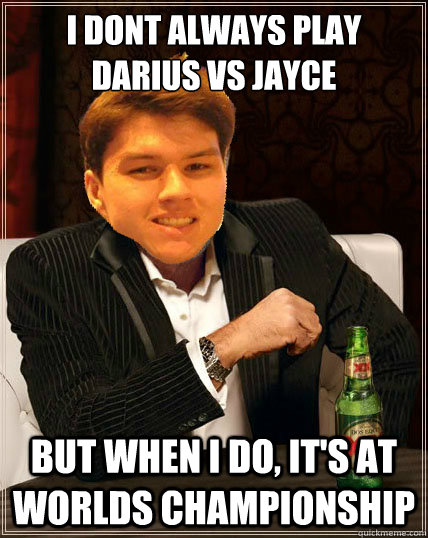 I dont always play 
Darius vs Jayce but when I do, It's at worlds championship - I dont always play 
Darius vs Jayce but when I do, It's at worlds championship  Most Interesting Dyrus