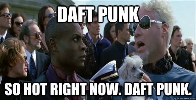 Daft Punk so hot right now. Daft Punk.  Mugatu